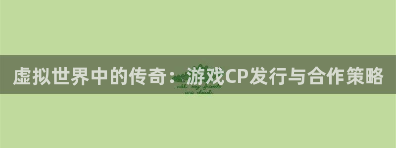 亿万28官网客服电话是多少：虚拟世界中的传奇：游戏CP发行与合作策略