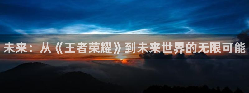 亿万28子公司怎么样知乎：未来：从《王者荣耀》到未来世界的无限可能