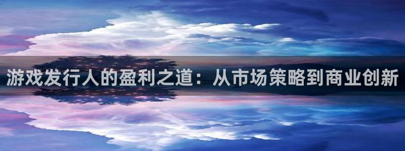 亿万28官网官网注册账号密码：游戏发行人的盈利之道：从市场策略到商业创新