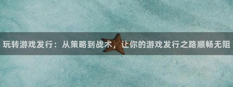 亿万28官网注册平台怎么样：玩转游戏发行：从策略到战术，让你的游戏发行之路顺畅无阻